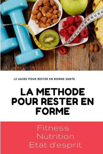 La Méthode Pour Rester En Forme: FITNESS, NUTRITION, ETAT D'ESPRIT LE GUIDE ETAPE PAR ETAPE POUR GARDER LA FORME, HIIT, REGIME, Nutrition.