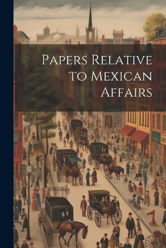 Papers Relative to Mexican Affairs