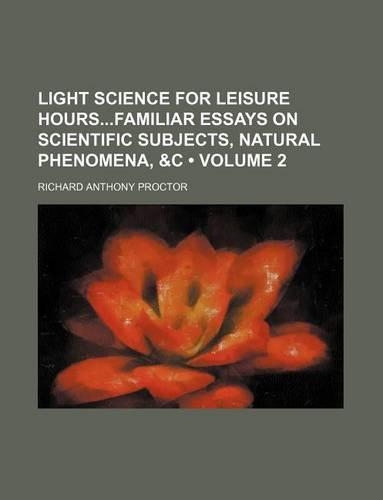 Light Science for Leisure Hoursfamiliar Essays on Scientific Subjects, Natural Phenomena, &C (Volume 2)