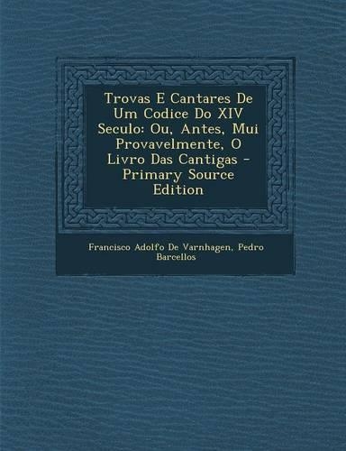 Trovas E Cantares de Um Codice Do XIV Seculo: Ou, Antes, Mui Provavelmente, O Livro Das Cantigas
