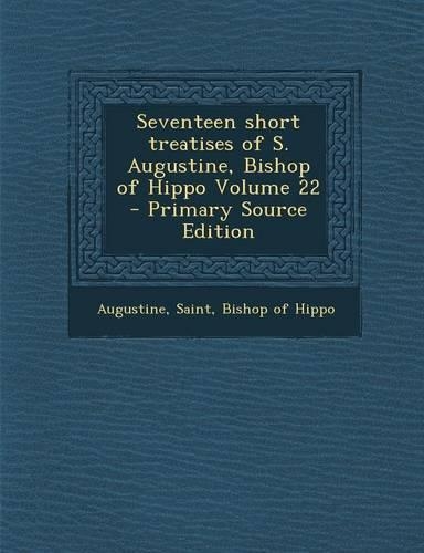 Seventeen Short Treatises of S. Augustine, Bishop of Hippo Volume 22 - Primary Source Edition
