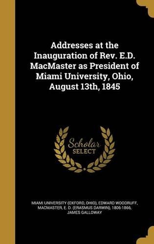 Addresses at the Inauguration of Rev. E.D. MacMaster as President of Miami University, Ohio, August 13th, 1845