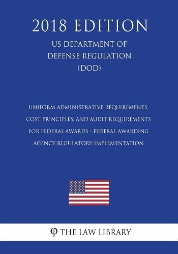 Uniform Administrative Requirements, Cost Principles, and Audit Requirements for Federal Awards - Federal Awarding Agency Regulatory Implementation (US Department of Defense Regulation) (DOD) (2018 Edition)