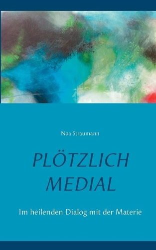 Plötzlich medial: Im heilenden Dialog mit der Materie(German)