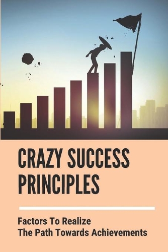 Crazy Success Principles: Factors To Realize The Path Towards Achievements: Celebrate Success