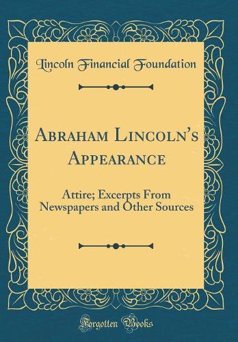 Abraham Lincoln's Appearance: Attire; Excerpts From Newspapers and Other Sources (Classic Reprint)