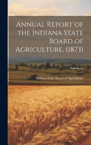Annual Report of the Indiana State Board of Agriculture, (1873); Volume 15