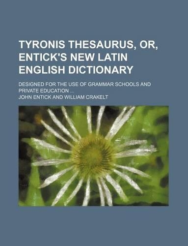 Tyronis Thesaurus, Or, Entick's New Latin English Dictionary; Designed for the Use of Grammar Schools and Private Education ...: (English)