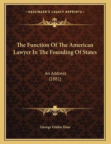 The Function Of The American Lawyer In The Founding Of States: An Address (1881)