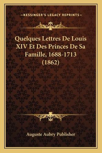 Quelques Lettres De Louis XIV Et Des Princes De Sa Famille, 1688-1713 (1862): (French)