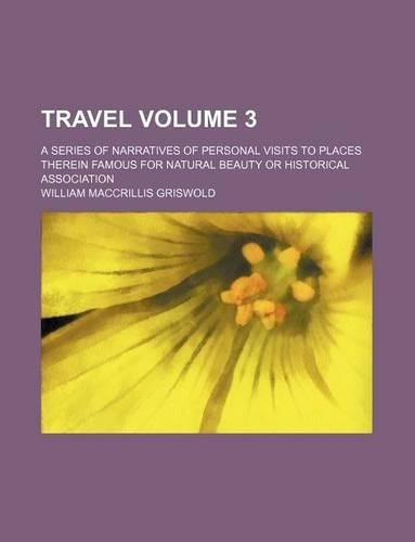 Travel Volume 3; A Series of Narratives of Personal Visits to Places Therein Famous for Natural Beauty or Historical Association