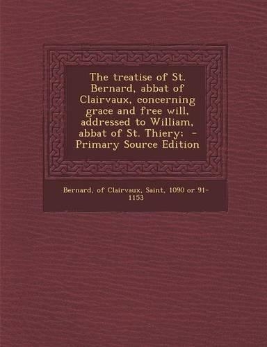 The Treatise of St. Bernard, Abbat of Clairvaux, Concerning Grace and Free Will, Addressed to William, Abbat of St. Thiery;: (English)