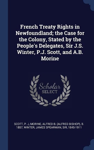 French Treaty Rights in Newfoundland; the Case for the Colony, Stated by the People's Delegates, Sir J.S. Winter, P.J. Scott, and A.B. Morine