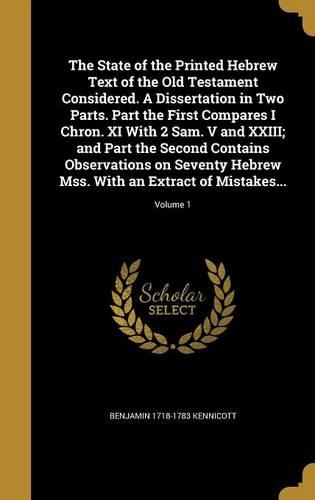 The State of the Printed Hebrew Text of the Old Testament Considered. A Dissertation in Two Parts. Part the First Compares I Chron. XI With 2 Sam. V and XXIII; and Part the Second Contains Observations on Seventy Hebrew Mss. With an Extract of Mist