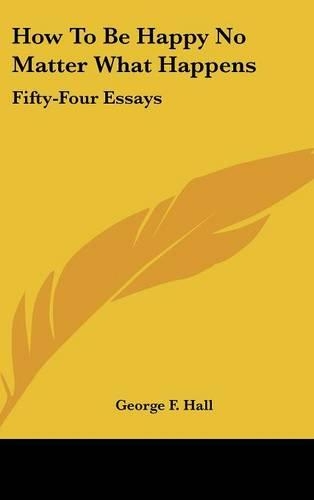 How to Be Happy No Matter What Happens: Fifty-Four Essays