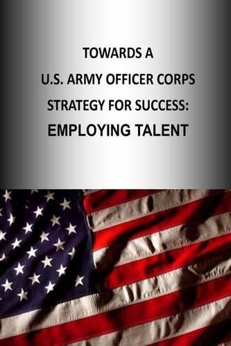 Towards A U.S. Army Officer Corps Strategy for Success: Employing Talent(6 Officer Corps Strategy)