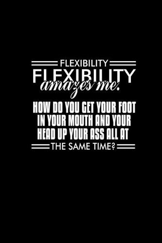 Flexibility Amazes Me. How Do You Get Your Foot In Your Mouth And Your Head Up Your Ass All At The Same Time?