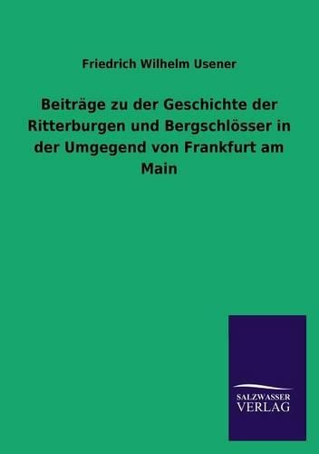 Beitrage Zu Der Geschichte Der Ritterburgen Und Bergschlosser in Der Umgegend Von Frankfurt Am Main: (German)