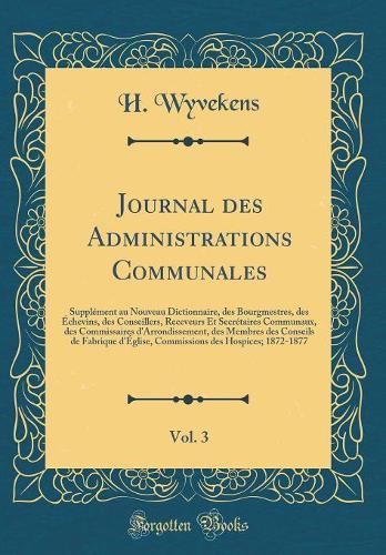 Journal des Administrations Communales, Vol. 3: Supplément au Nouveau Dictionnaire, des Bourgmestres, des Échevins, des Conseillers, Receveurs Et Secrétaires Communaux, des Commissaires d'Arrondissement, des Membres des Conseils de Fabrique d'Églis