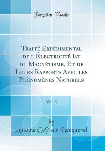 Traité Expérimental de l'Électricité Et du Magnétisme, Et de Leurs Rapports Avec les Phénomènes Naturels, Vol. 3 (Classic Reprint)