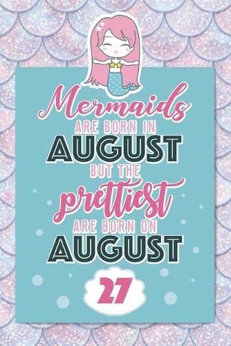 Mermaids Are Born In August But The Prettiest Are Born On August 27: Cute Blank Lined Notebook Gift for Girls and Birthday Card Alternative for Daughter Friend or Coworker