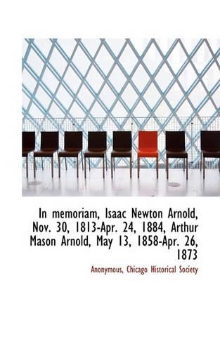 In Memoriam, Isaac Newton Arnold, Nov. 30, 1813-Apr. 24, 1884, Arthur Mason Arnold, May 13, 1858-Apr