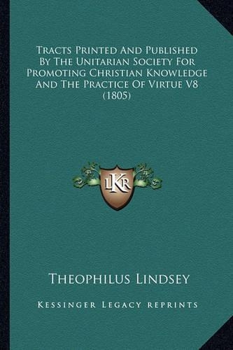 Tracts Printed And Published By The Unitarian Society For Promoting Christian Knowledge And The Practice Of Virtue V8 (1805): (English)