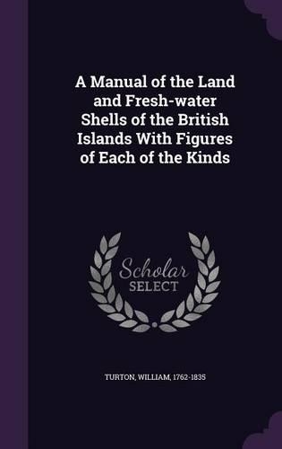 A Manual of the Land and Fresh-Water Shells of the British Islands with Figures of Each of the Kinds