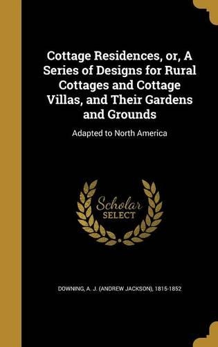 Cottage Residences, or, A Series of Designs for Rural Cottages and Cottage Villas, and Their Gardens and Grounds: Adapted to North America