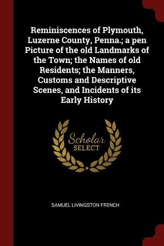 Reminiscences of Plymouth, Luzerne County, Penna.; a pen Picture of the old Landmarks of the Town; the Names of old Residents; the Manners, Customs and Descriptive Scenes, and Incidents of its Early History