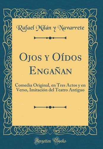 Ojos Y Oídos Engañan: Comedia Original, En Tres Actos Y En Verso, Imitación del Teatro Antiguo (Classic Reprint)