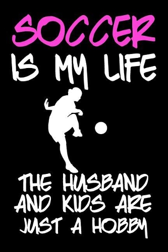 Soccer Is My Life The Husband And Kids Are Just A Hobby