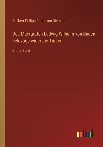 Des Markgrafen Ludwig Wilhelm von Baden Feldzüge wider die Türken