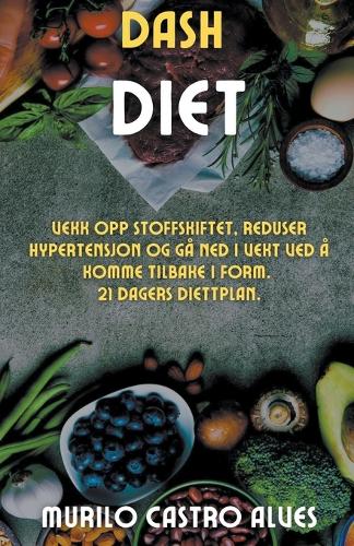 Dash Diet - Vekk opp Stoffskiftet, Reduser Hypertensjon og gå ned i Vekt ved å Komme Tilbake i Form. 21 Dagers Diettplan.