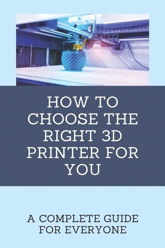 How To Choose The Right 3D Printer For You