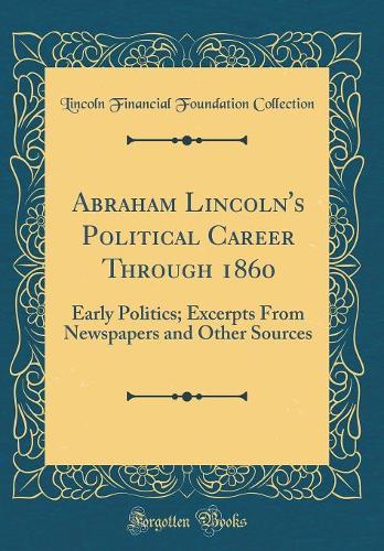 Abraham Lincoln's Political Career Through 1860: Early Politics; Excerpts From Newspapers and Other Sources (Classic Reprint)