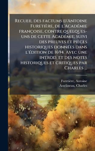 Recueil des factums d'Antoine Furetière, de l'AcadÃ(c)mie françoise, contre quelques- uns de cette AcadÃ(c)mie; suivi des preuves et pièces historiques donnÃ(c)es dans l'Ã(c)dition de 1694. Avec une introd. et des notes historiques et critiques par