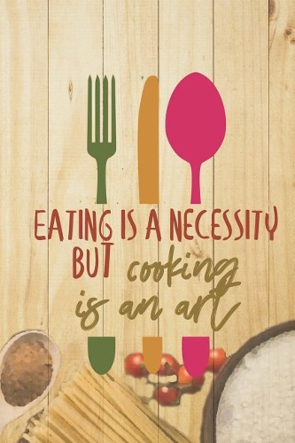 Eating Is A Necessity But Cooking Is An Art