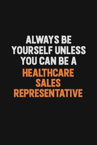 Always Be Yourself Unless You can Be A Healthcare Sales Representative