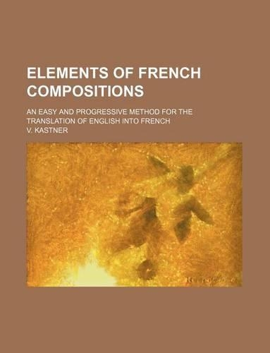 Elements of French Compositions; An Easy and Progressive Method for the Translation of English Into French: (English)