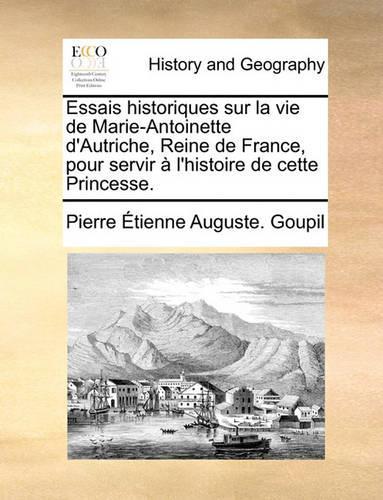 Essais Historiques Sur La Vie de Marie-Antoinette D'Autriche, Reine de France, Pour Servir A L'Histoire de Cette Princesse.: (French)