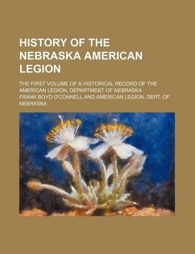 History of the Nebraska American Legion; The First Volume of a Historical Record of the American Legion, Department of Nebraska