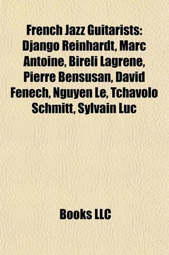 French Jazz Guitarists: Django Reinhardt, Marc Antoine, Bir Li Lagr Ne, Pierre Bensusan, David Fenech, Nguy N L, Tchavolo Schmitt, Sylvain Luc(English)