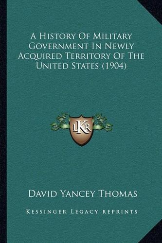 A History Of Military Government In Newly Acquired Territory Of The United States (1904)
