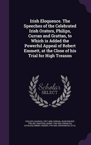 Irish Eloquence. the Speeches of the Celebrated Irish Orators, Philips, Curran and Grattan, to Which Is Added the Powerful Appeal of Robert Emmett, at the Close of His Trial for High Treason