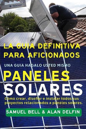 La Gu�a Definitiva Para Aficionados Una Gu�a H�galo Usted Mismo Paneles Solares: C?mo Crear, Dise?ar E Instalar Todos Sus Proyectos Relacionados a Paneles Solares.