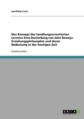 Das Konzept des handlungsorientierten Lernens: Eine Darstellung von John Deweys Erziehungsphilosophie und deren Bedeutung in der heutigen Zeit(German)