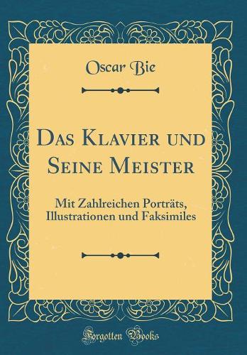 Das Klavier und Seine Meister: Mit Zahlreichen Porträts, Illustrationen und Faksimiles (Classic Reprint)