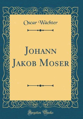 Johann Jakob Moser (Classic Reprint)