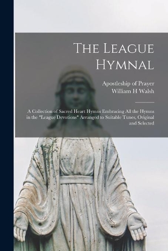League Hymnal: a Collection of Sacred Heart Hymns Embracing All the Hymns in the "League Devotions" Arranged to Suitable Tunes, Original and Selected